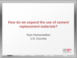 How do we expand the use of cement
     replacement materials?

          Ryan Henkensiefken
            U.S. Concrete
 