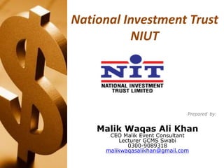 National Investment Trust
NIUT
Submitted to:
Prepared by:
Malik Waqas Ali Khan
CEO Malik Event Consultant
Lecturer GCMS Swabi
0300-9089318
malikwaqasalikhan@gmail.com
 
