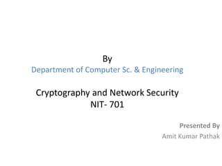 By
Department of Computer Sc. & Engineering
Cryptography and Network Security
NIT- 701
Presented By
Amit Kumar Pathak
 