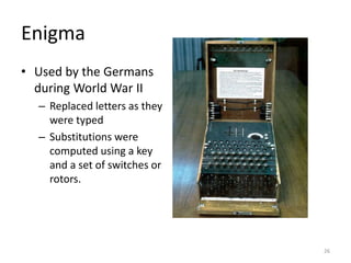 Enigma
• Used by the Germans
during World War II
– Replaced letters as they
were typed
– Substitutions were
computed using a key
and a set of switches or
rotors.
26
 