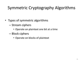Symmetric Cryptography Algorithms
• Types of symmetric algorithms
– Stream ciphers
• Operate on plaintext one bit at a time
– Block ciphers
• Operate on blocks of plaintext
31
 