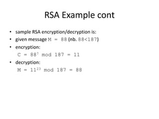 RSA Example cont
• sample RSA encryption/decryption is:
• given message M = 88 (nb. 88<187)
• encryption:
C = 887 mod 187 = 11
• decryption:
M = 1123 mod 187 = 88
 