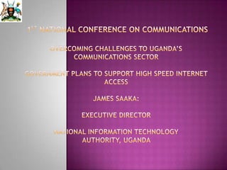1st NATIONAL CONFERENCE ON COMMUNICATIONSOvercoming Challenges to Uganda’s Communications SectorGovernment Plans to Support High Speed Internet AccessJames SaAka: EXECUTIVE DIRECTORNATIONAL INFORMATION TECHNOLOGY AUTHORITY, UGANDA  