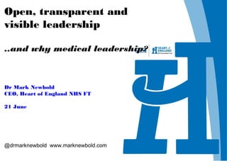 Open, transparent and
visible leadership
..and why medical leadership?
Dr Mark Newbold
CEO, Heart of England NHS FT
21 June
@drmarknewbold www.marknewbold.com
 