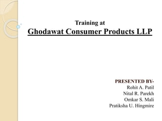 Training at
Ghodawat Consumer Products LLP
PRESENTED BY-
Rohit A. Patil
Nital R. Parekh
Omkar S. Mali
Pratiksha U. Hingmire
 