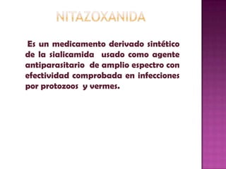Nitazoxanida  Es un medicamento derivado sintético de la sialicamida usado como agente antiparasitario  de amplio espectro con efectividad comprobada en infecciones por protozoos  y vermes. 