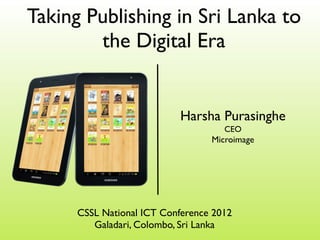 Taking Publishing in Sri Lanka to
        the Digital Era


                            Harsha Purasinghe
                                     CEO
                                  Microimage




      CSSL National ICT Conference 2012
         Galadari, Colombo, Sri Lanka
 