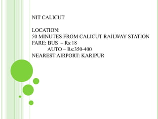 NIT CALICUT
LOCATION:
50 MINUTES FROM CALICUT RAILWAY STATION
FARE: BUS – Rs:18
AUTO – Rs:350-400
NEAREST AIRPORT: KARIPUR
 