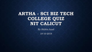 ARTHA - SCI BIZ TECH
COLLEGE QUIZ
NIT CALICUT
By Shibin Azad
18-10-2019
 