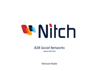 B2B Social Networks
     www.nitch.biz




    Michael Noble
 