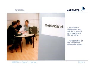 Our services




                                           • assistance in
                                           negotiations with
                                           the works‘ council
                                           or in meetings of
                                           the workforce


                                           • representation of
                                           the company in
                                           conciliation boards




NORDMETALL +++ "About us" +++ Peter Haas                Chart No. 11
 