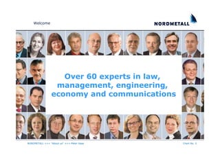 Welcome




                   Over 60 experts in law,
                 management, engineering,
                economy and communications




NORDMETALL +++ "About us" +++ Peter Haas     Chart No. 5
 