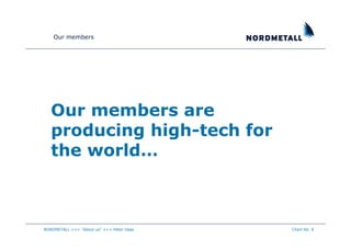 Our members




   Our members are
   producing high-tech for
   the world…



NORDMETALL +++ "About us" +++ Peter Haas   Chart No. 8
 