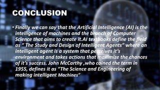 CONCLUSION
• Finally we can say that the Artificial Intelligence (AI) is the
intelligence of machines and the branch of Co...