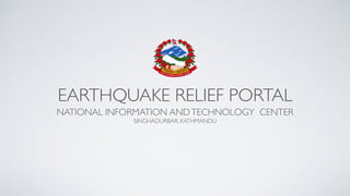 EARTHQUAKE RELIEF PORTAL
NATIONAL INFORMATION ANDTECHNOLOGY CENTER
SINGHADURBAR, KATHMANDU
 