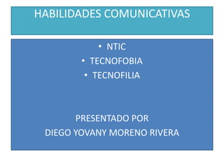 HABILIDADES COMUNICATIVAS
• NTIC
• TECNOFOBIA
• TECNOFILIA
PRESENTADO POR
DIEGO YOVANY MORENO RIVERA
 