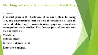 Working out viability and economic feasibility
 Finances
Financial plan is the backbone of business plan. In doing
this, ...
