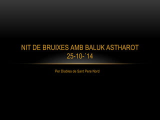 NIT DE BRUIXES AMB BALUK ASTHAROT 
25-10-´14 
Per Diables de Sant Pere Nord 
 