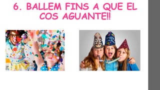 6. BALLEM FINS A QUE EL
COS AGUANTE!!
 