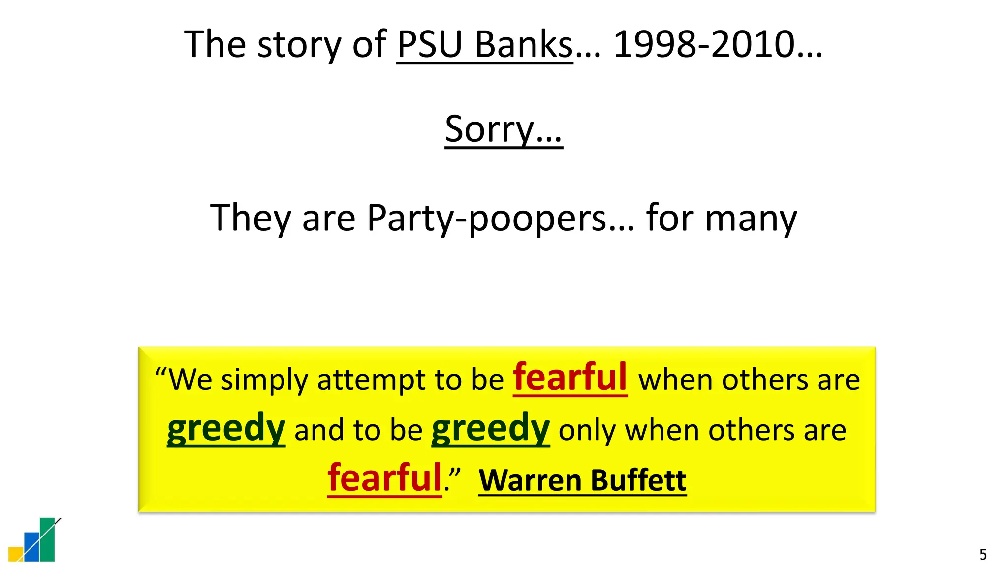5
The story of PSU Banks… 1998-2010…
Sorry…
They are Party-poopers… for many
“We simply attempt to be fearful when others are
greedy and to be greedy only when others are
fearful.” Warren Buffett
 