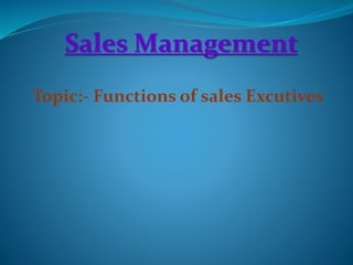 Sales Management
Topic:- Functions of sales Excutives
 