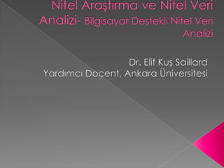 Nitel Araştırma ve Nitel Veri Analizi- Bilgisayar Destekli Nitel Veri Analizi  Dr. Elif Kuş Saillard Yardımcı Doçent, Ankara Üniversitesi 