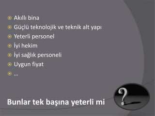  Akıllı bina
 Güçlü teknolojik ve teknik alt yapı
 Yeterli personel
 İyi hekim
 İyi sağlık personeli
 Uygun fiyat
 ...