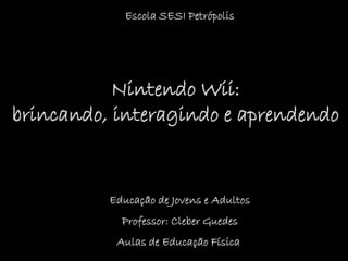 Escola SESI Petrópolis

Nintendo Wii:
brincando, interagindo e aprendendo

Educação de Jovens e Adultos
Professor: Cleber Guedes
Aulas de Educação Física

 
