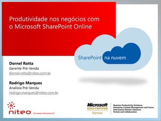 Produtividade nos negócios com
o Microsoft SharePoint Online
Dornel Rotta
Gerente Pré-Venda
dornel.rotta@niteo.com.br
Rodrigo Marques
Analista Pré-Venda
rodrigo.marques@niteo.com.br
 