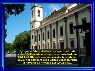 Igreja de São João Baptista (padroeiro da cidade). Elevada à categoria de catedral em 25.02.1908, teve sua construção iniciada em 1820. Foi bombardeada várias vezes durante a Revolta da Armada (1893-1894)… 