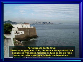 - Fortaleza de Santa Cruz -  Teve sua origem em 1555, durante a França Antártica, quando os franceses montaram duas bocas de fogo para controlar a entrada da Baía da Guanabara… 