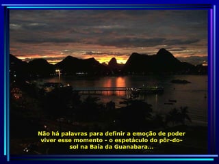 Não há palavras para definir a emoção de poder viver esse momento - o espetáculo do pôr-do-sol na Baía da Guanabara... 