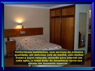 Confortáveis instalações, com serviços de primeira qualidade, um delicioso café da manhã, com muitas frutas e sucos naturais, conexão para internet em cada apto., o Hotel Solar do Amanhecer torna sua estada um momento especial… 