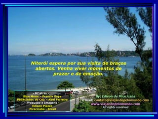 - Músicas -  Blue Moon – Francis Goya Pedacinhos do Céu – Abel Ferreira - Produção e Imagens -  Edison Piazza Piracicaba - Brasil Niterói espera por sua visita de braços abertos. Venha viver momentos de prazer e de emoção. 