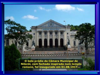 O belo prédio da Câmara Municipal de Niterói, com fachada inspirada num templo romano, foi inaugurado em 01.08.1917… 