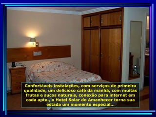 Confortáveis instalações, com serviços de primeira qualidade, um delicioso café da manhã, com muitas frutas e sucos naturais, conexão para internet em cada apto., o Hotel Solar do Amanhecer torna sua estada um momento especial… 