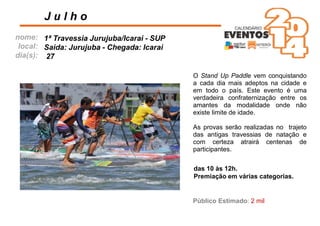 nome:
local:
dia(s):
O Stand Up Paddle vem conquistando
a cada dia mais adeptos na cidade e
em todo o país. Este evento é uma
verdadeira confraternização entre os
amantes da modalidade onde não
existe limite de idade.
As provas serão realizadas no trajeto
das antigas travessias de natação e
com certeza atrairá centenas de
participantes.
J u l h o
das 10 às 12h.
Premiação em várias categorias.
1ª Travessia Jurujuba/Icaraí - SUP
Saída: Jurujuba - Chegada: Icaraí
27
Público Estimado: 2 mil
 