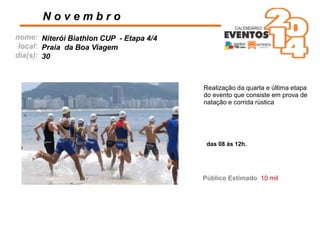 nome:
local:
dia(s):
N o v e m b r o
Niterói Biathlon CUP - Etapa 4/4
Praia da Boa Viagem
30
das 08 às 12h.
Público Estimado: 10 mil
Realização da quarta e última etapa
do evento que consiste em prova de
natação e corrida rústica
 