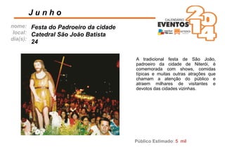 nome:
local:
dia(s):
A tradicional festa de São João,
padroeiro da cidade de Niterói, é
comemorada com shows, comidas
típicas e muitas outras atrações que
chamam a atenção do público e
atraem milhares de visitantes e
devotos das cidades vizinhas.
J u n h o
Festa do Padroeiro da cidade
Catedral São João Batista
24
Público Estimado: 5 mil
 