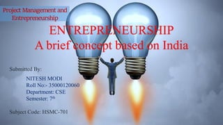 Project Management and
Entrepreneurship
ENTREPRENEURSHIP
A brief concept based on India
Submitted By:
NITESH MODI
Roll No:- 35000120060
Department: CSE
Semester: 7th
Subject Code: HSMC-701
 
