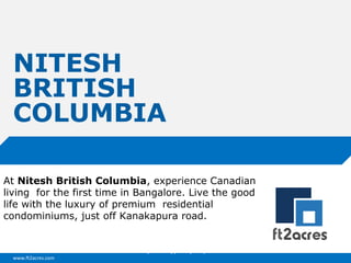 www.ft2acres.com
Cloud | Mobility| Analytics | RIMS
NITESH
BRITISH
COLUMBIA
At Nitesh British Columbia, experience Canadian
living for the first time in Bangalore. Live the good
life with the luxury of premium residential
condominiums, just off Kanakapura road.
 