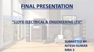 FINAL PRESENTATION
“LLOYD ELECTRICAL & ENGENEERING LTD”
SUBMITTED BY: -
NITESH KUMAR
MBA 3
 