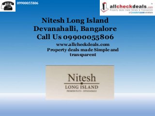 09900055806



          Nitesh Long Island
        Devanahalli, Bangalore
         Call Us 09900055806
                 www.allcheckdeals.com
              Property deals made Simple and
                        transparent
 