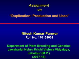 1
“Duplication: Production and Uses”
Department of Plant Breeding and Genetics
Jawaharlal Nehru Krishi Vishwa Vidyalaya,
Jabalpur (M.P.)
(2017-18)
Assignment
on
Nitesh Kumar Panwar
Roll No. 170134002
 