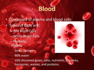 • Composed of plasma and blood cells
• Types of Cells are:
– Red Blood Cells
– White Blood Cells
– Platelets
 Plasma
Straw colored
90% water
10% dissolved gases, salts, nutrients, enzymes,
hormones, wastes, and proteins.
 