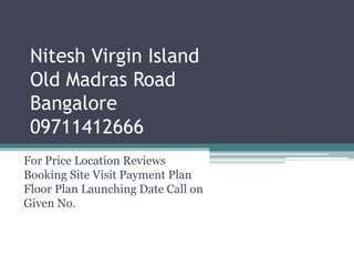 Nitesh Virgin Island 
Old Madras Road 
Bangalore 
09711412666 
For Price Location Reviews 
Booking Site Visit Payment Plan 
Floor Plan Launching Date Call on 
Given No. 
 