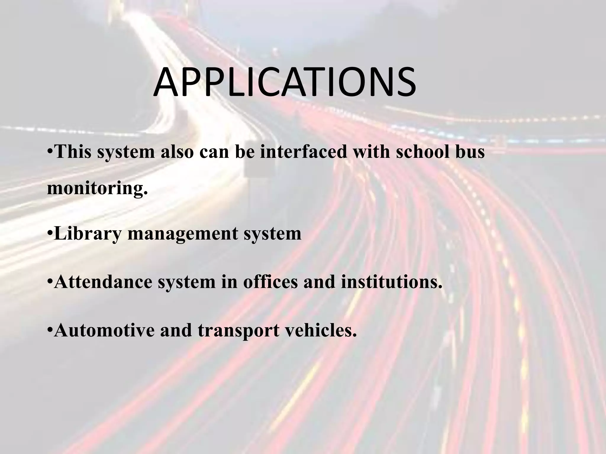 APPLICATIONS
•This system also can be interfaced with school bus
monitoring.
•Library management system
•Attendance system in offices and institutions.
•Automotive and transport vehicles.
 