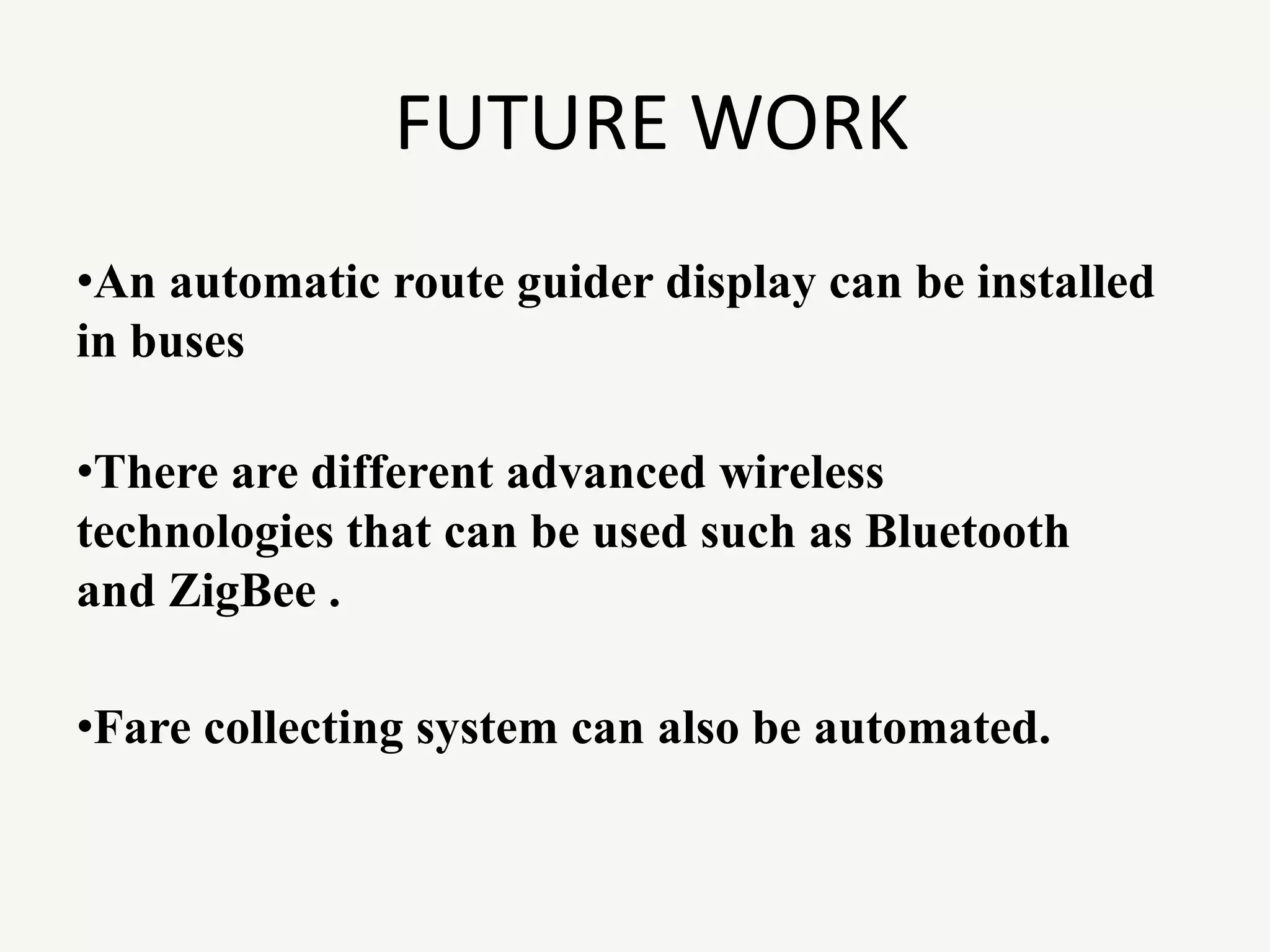 FUTURE WORK
•An automatic route guider display can be installed
in buses
•There are different advanced wireless
technologies that can be used such as Bluetooth
and ZigBee .
•Fare collecting system can also be automated.
 