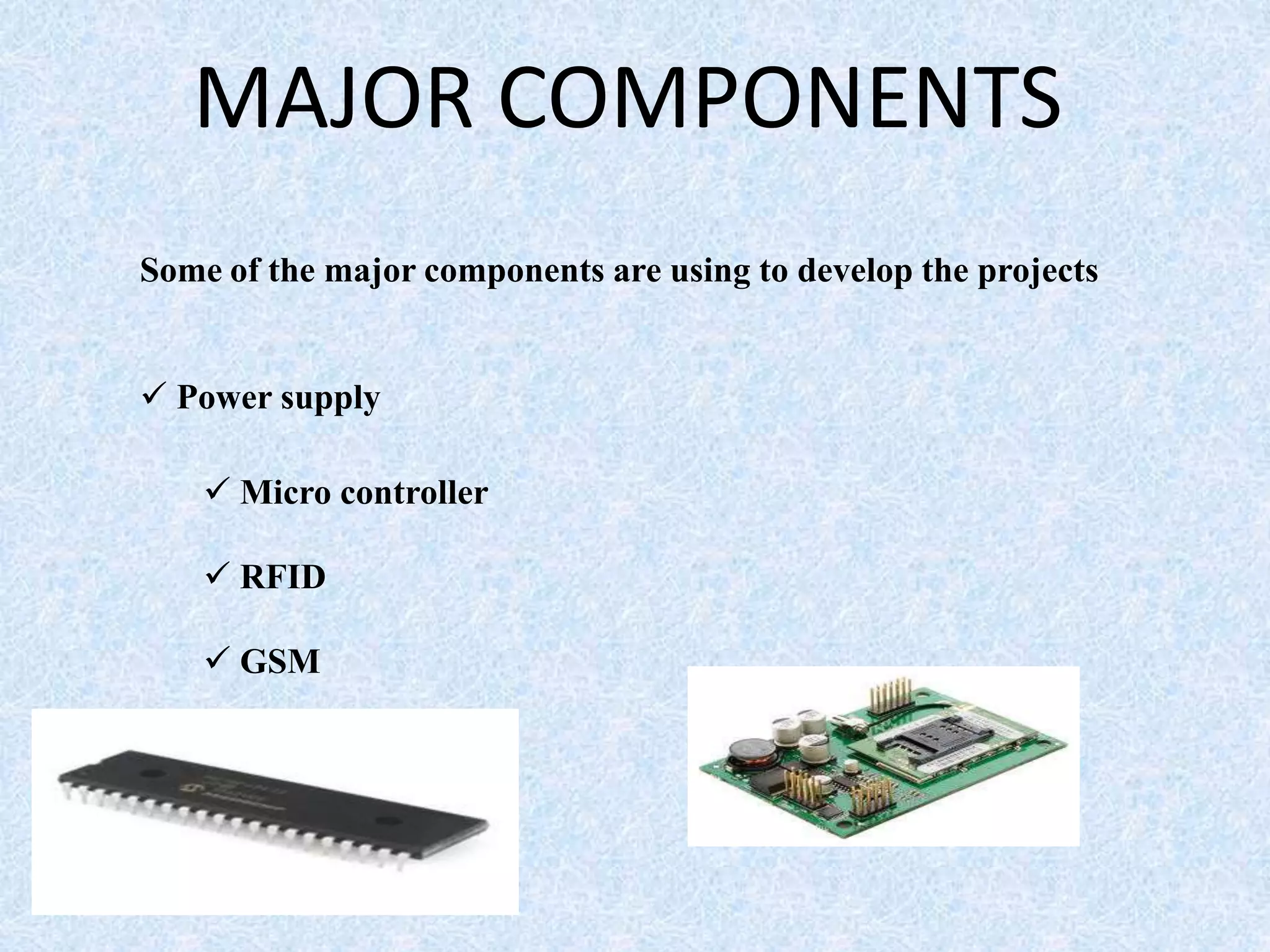 MAJOR COMPONENTS
Some of the major components are using to develop the projects
 Power supply
 Micro controller
 RFID
 GSM
 