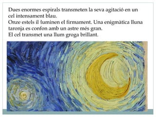 Dues enormes espirals transmeten la seva agitació en un
cel intensament blau.
Onze estels il·luminen el firmament. Una enigmàtica lluna
taronja es confon amb un astre més gran.
El cel transmet una llum groga brillant.
 